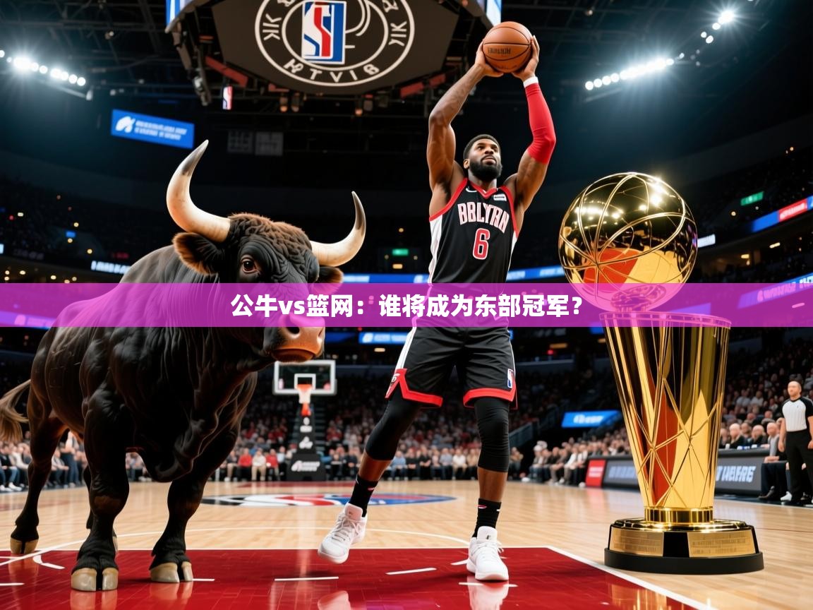 2025九游娱乐官网入口官方公牛vs篮网:谁将成为东部冠军? 第4张