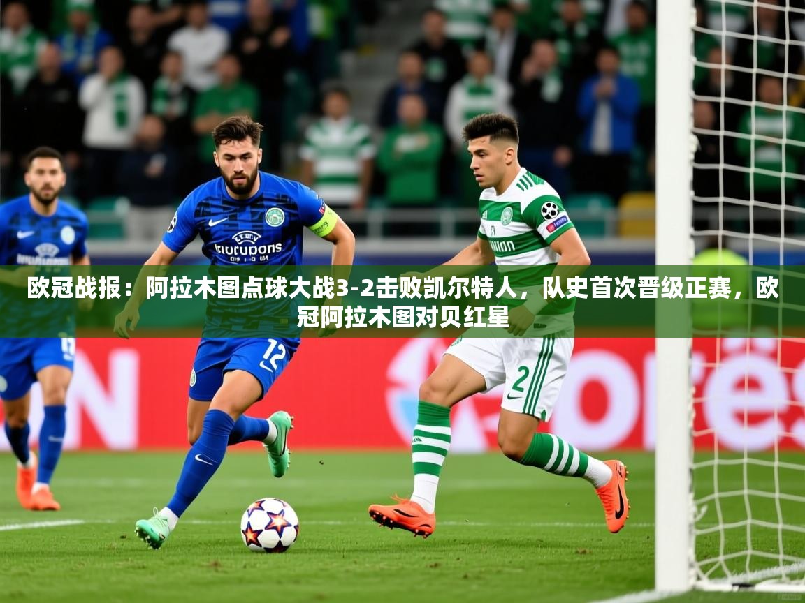 2025九游娱乐官网欧冠战报:阿拉木图点球大战3-2击败凯尔特人,队史首次晋级正赛,欧冠阿拉木图对贝红星 第3张