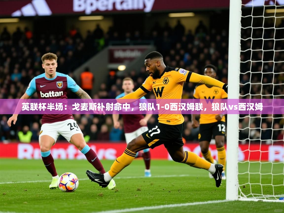 2025九游娱乐英联杯半场:戈麦斯补射命中,狼队1-0西汉姆联,狼队vs西汉姆 第2张