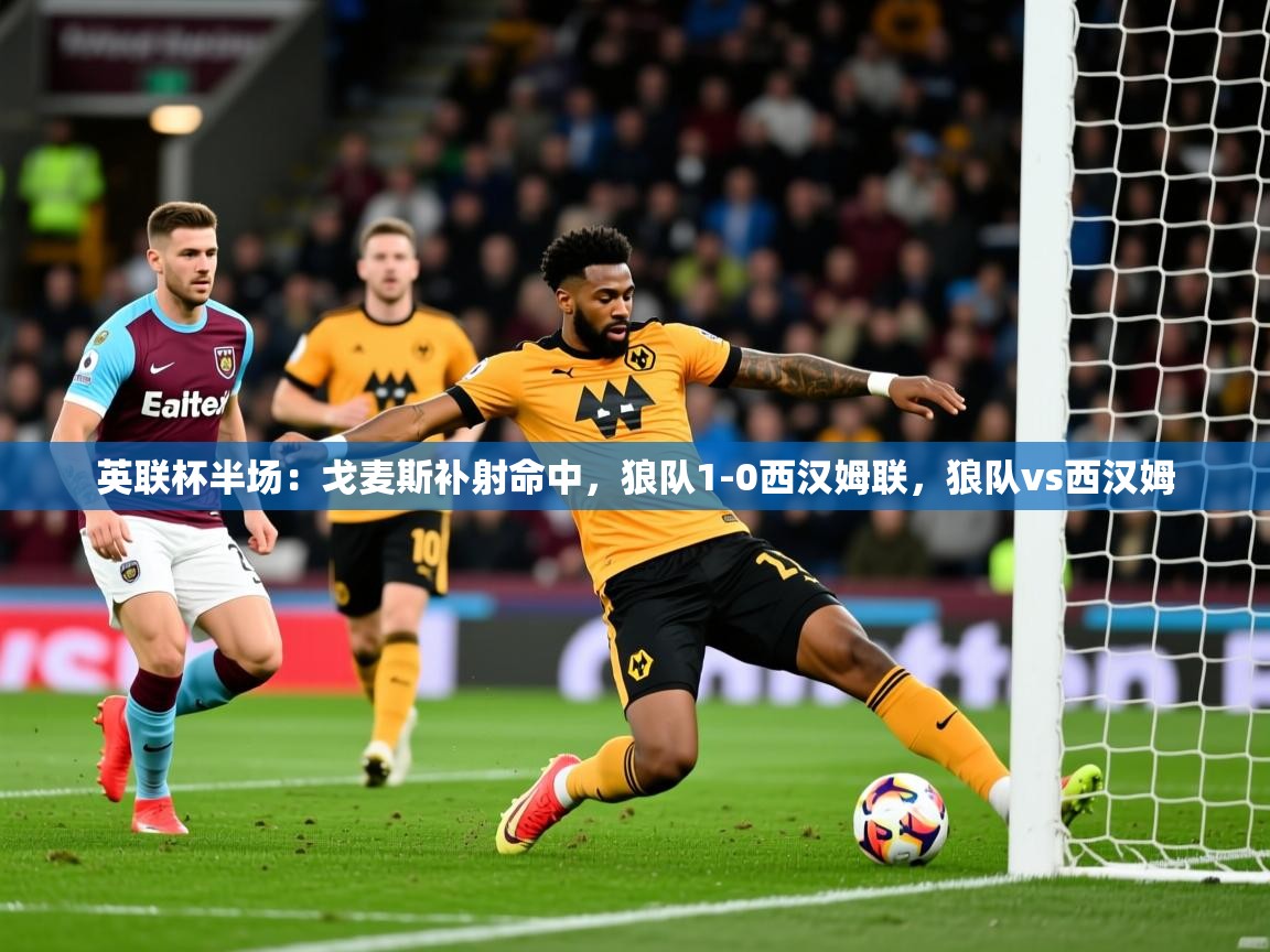 2025九游娱乐英联杯半场:戈麦斯补射命中,狼队1-0西汉姆联,狼队vs西汉姆 第4张
