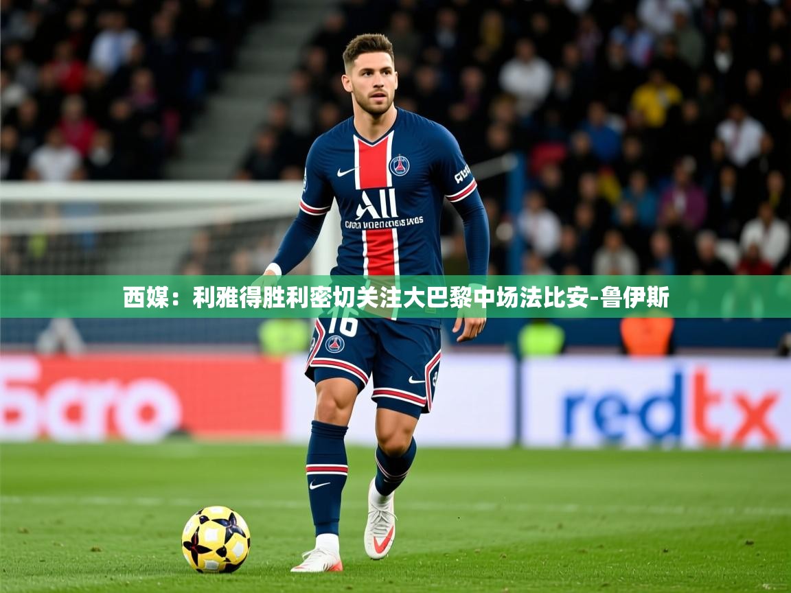 2025九游电子娱乐西媒：利雅得胜利密切关注大巴黎中场法比安-鲁伊斯  第3张