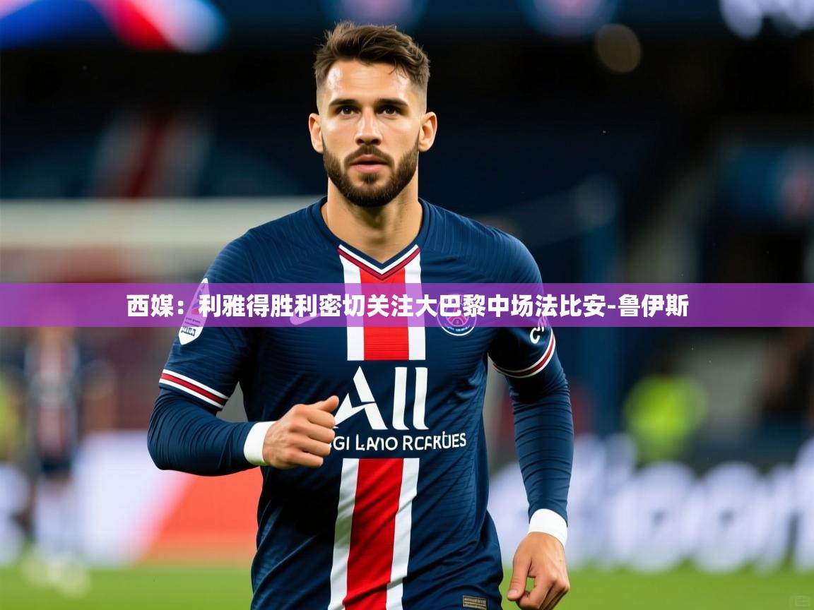 2025九游电子娱乐西媒：利雅得胜利密切关注大巴黎中场法比安-鲁伊斯  第4张
