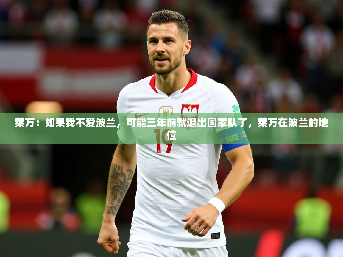 2025九游娱乐官网莱万：如果我不爱波兰，可能三年前就退出国家队了，莱万在波兰的地位  第2张