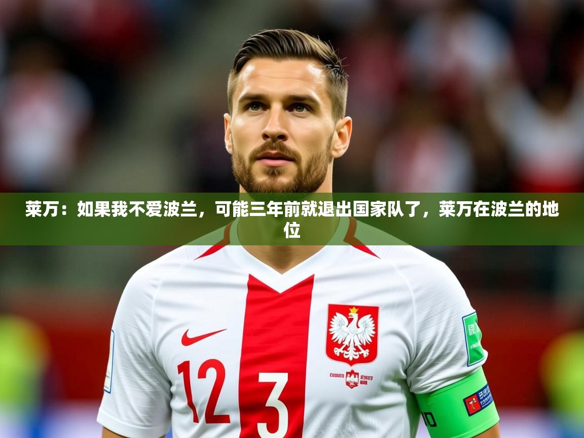 2025九游娱乐官网莱万：如果我不爱波兰，可能三年前就退出国家队了，莱万在波兰的地位  第4张