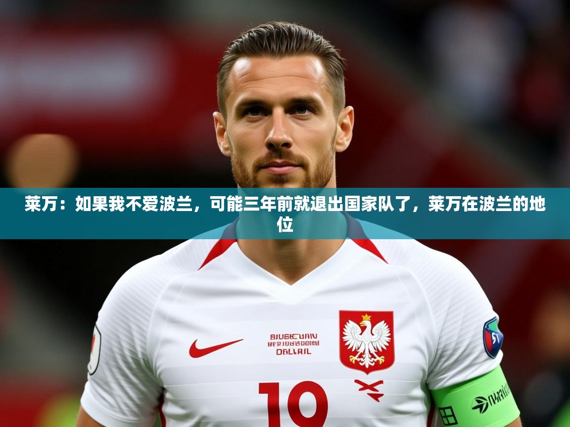 2025九游娱乐官网莱万：如果我不爱波兰，可能三年前就退出国家队了，莱万在波兰的地位  第3张