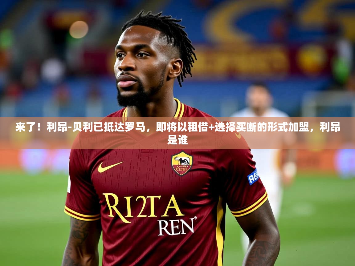 2025九游棋牌app来了!利昂-贝利已抵达罗马,即将以租借+选择买断的形式加盟,利昂是谁 第2张