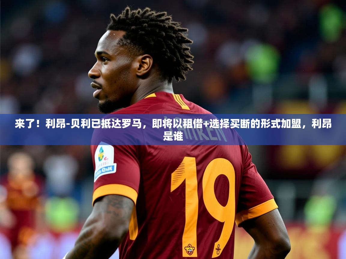 2025九游棋牌app来了!利昂-贝利已抵达罗马,即将以租借+选择买断的形式加盟,利昂是谁 第1张