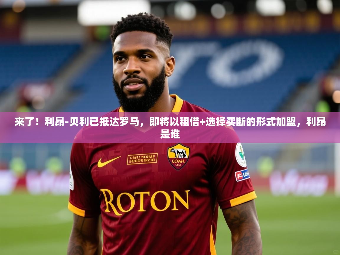 2025九游棋牌app来了!利昂-贝利已抵达罗马,即将以租借+选择买断的形式加盟,利昂是谁 第3张