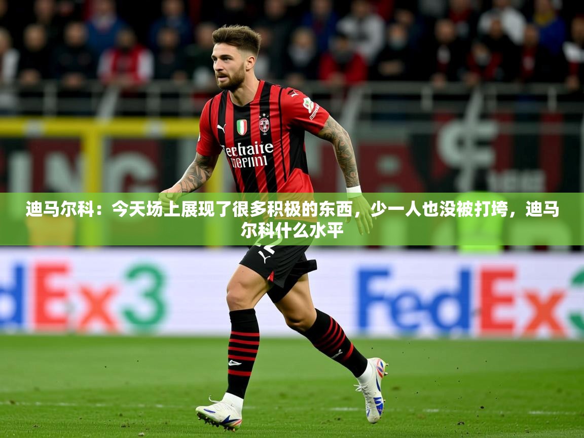 2025九游娱乐app迪马尔科：今天场上展现了很多积极的东西，少一人也没被打垮，迪马尔科什么水平  第3张