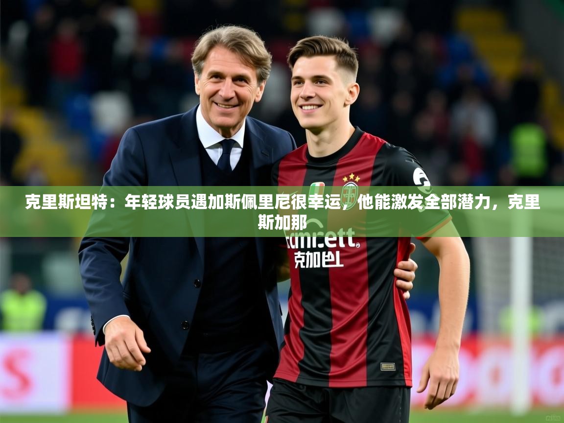 2025九游娱乐体育克里斯坦特：年轻球员遇加斯佩里尼很幸运，他能激发全部潜力，克里斯加那  第1张