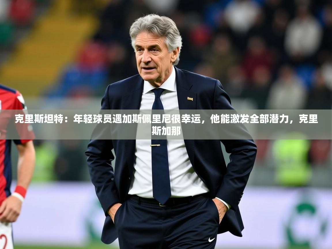 2025九游娱乐体育克里斯坦特：年轻球员遇加斯佩里尼很幸运，他能激发全部潜力，克里斯加那  第2张