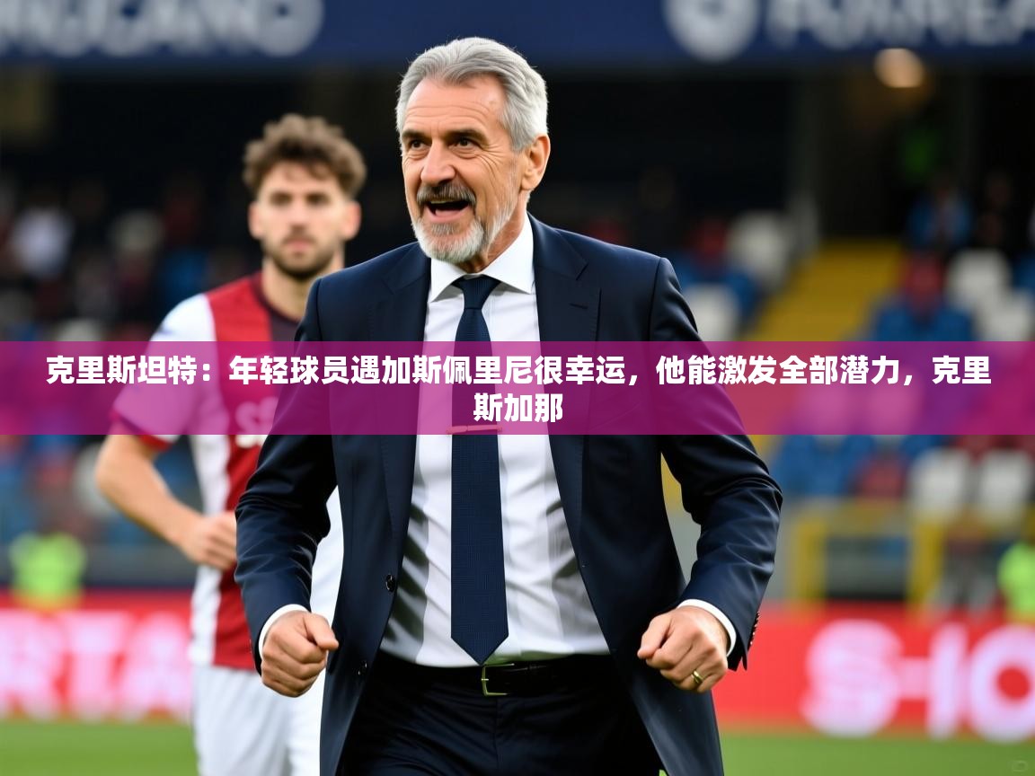 2025九游娱乐体育克里斯坦特：年轻球员遇加斯佩里尼很幸运，他能激发全部潜力，克里斯加那  第3张