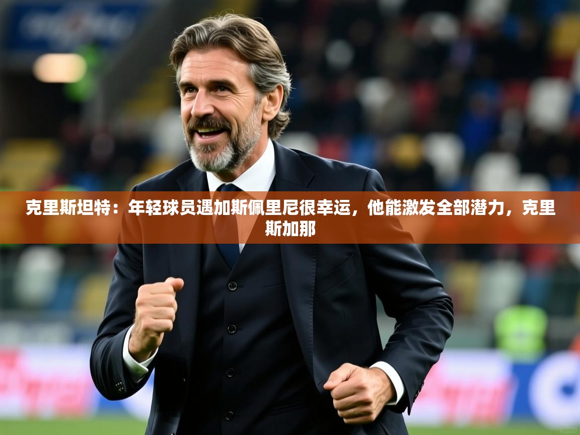 2025九游娱乐体育克里斯坦特：年轻球员遇加斯佩里尼很幸运，他能激发全部潜力，克里斯加那  第4张