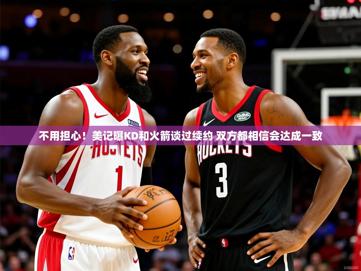 2025九游娱乐不用担心！美记曝KD和火箭谈过续约 双方都相信会达成一致  第1张