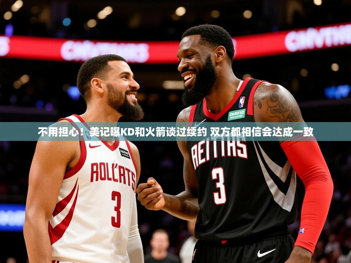 2025九游娱乐不用担心！美记曝KD和火箭谈过续约 双方都相信会达成一致  第3张