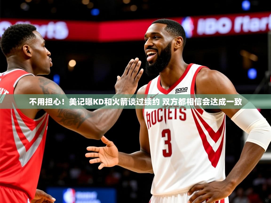 2025九游娱乐不用担心！美记曝KD和火箭谈过续约 双方都相信会达成一致  第4张