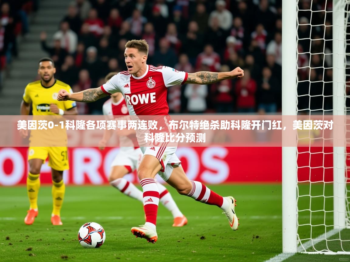 2025九游棋牌app美因茨0-1科隆各项赛事两连败，布尔特绝杀助科隆开门红，美因茨对科隆比分预测  第1张