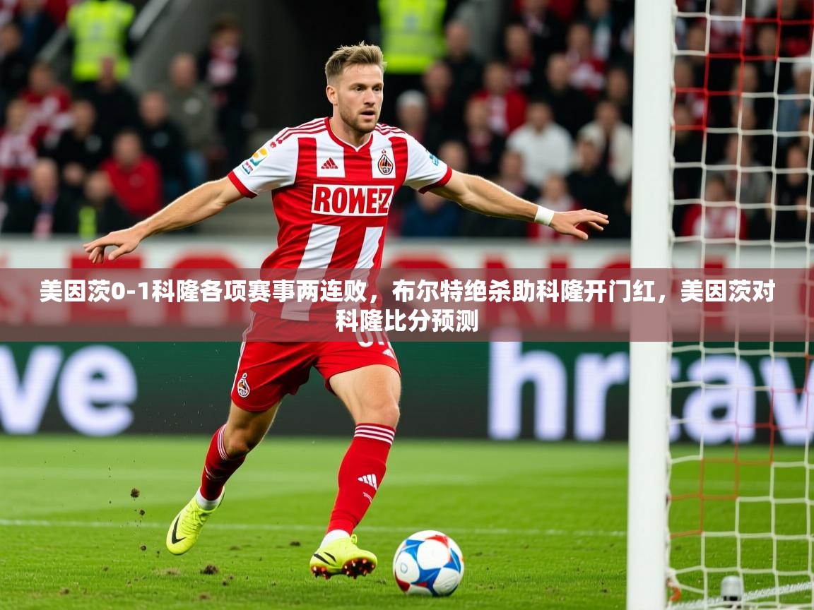2025九游棋牌app美因茨0-1科隆各项赛事两连败，布尔特绝杀助科隆开门红，美因茨对科隆比分预测  第3张
