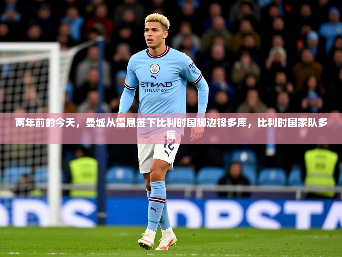 2025九游娱乐app赞助不莱梅两年前的今天，曼城从雷恩签下比利时国脚边锋多库，比利时国家队多库  第1张