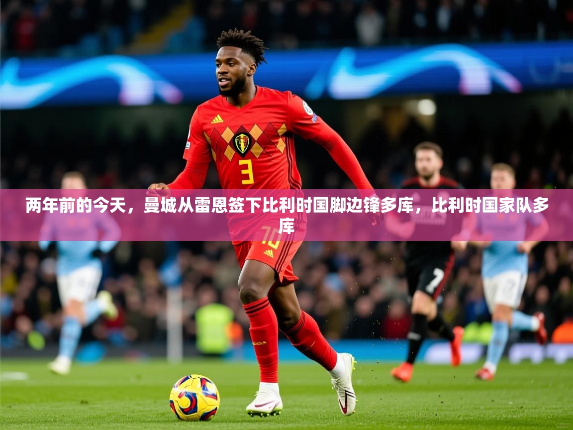 2025九游娱乐app赞助不莱梅两年前的今天，曼城从雷恩签下比利时国脚边锋多库，比利时国家队多库  第2张