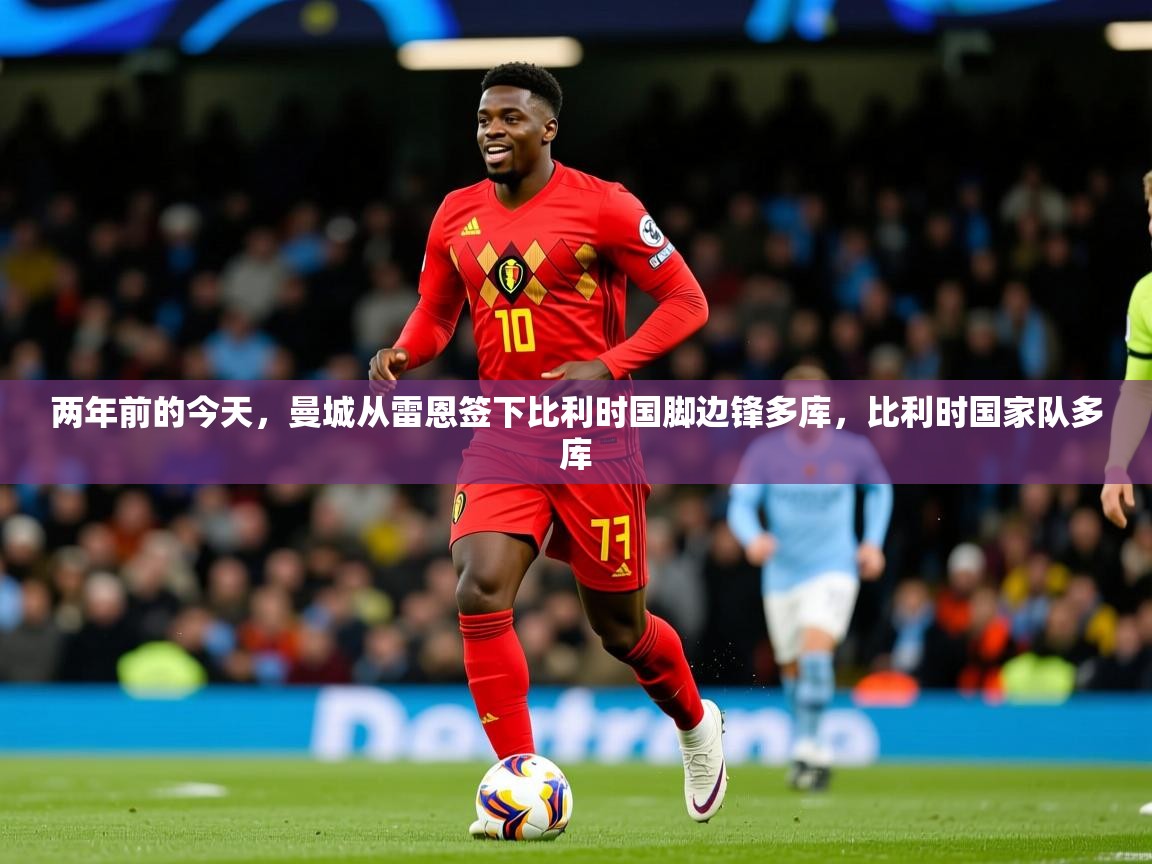 2025九游娱乐app赞助不莱梅两年前的今天，曼城从雷恩签下比利时国脚边锋多库，比利时国家队多库  第3张