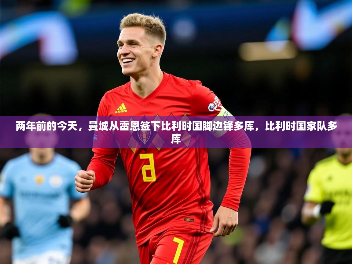 2025九游娱乐app赞助不莱梅两年前的今天，曼城从雷恩签下比利时国脚边锋多库，比利时国家队多库  第4张