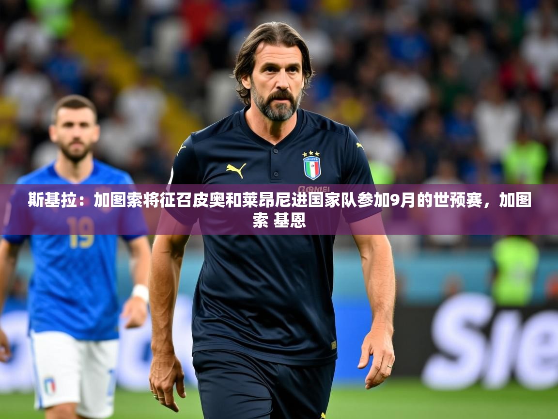 2025九游娱乐斯基拉：加图索将征召皮奥和莱昂尼进国家队参加9月的世预赛，加图索 基恩  第1张