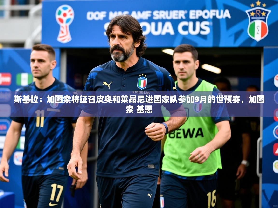 2025九游娱乐斯基拉：加图索将征召皮奥和莱昂尼进国家队参加9月的世预赛，加图索 基恩  第2张