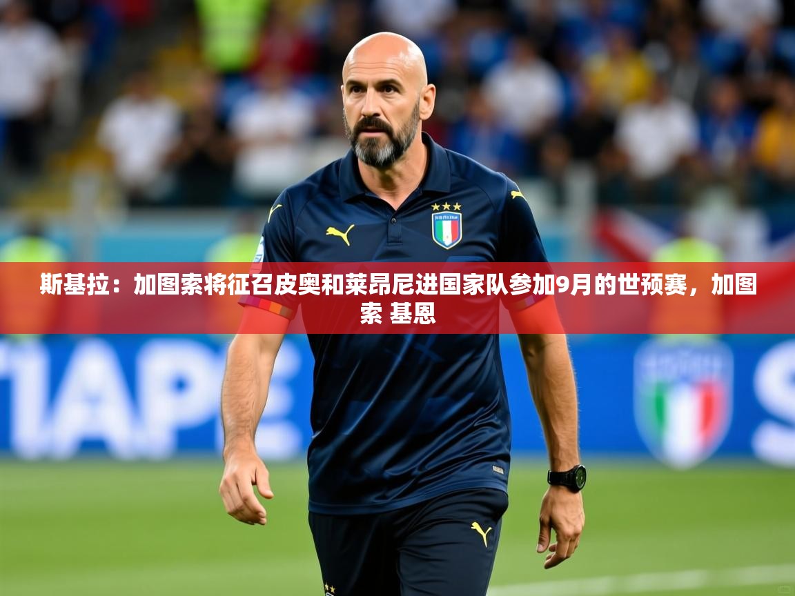 2025九游娱乐斯基拉：加图索将征召皮奥和莱昂尼进国家队参加9月的世预赛，加图索 基恩  第3张