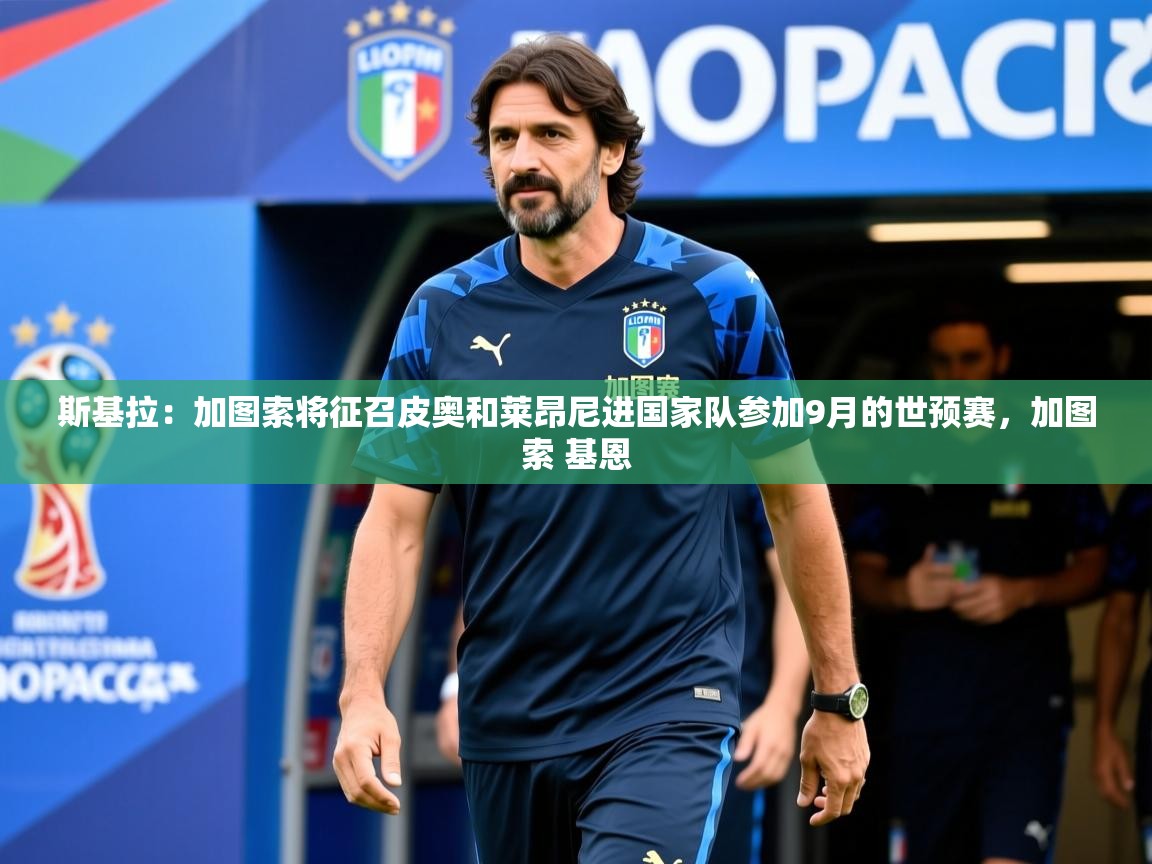 2025九游娱乐斯基拉：加图索将征召皮奥和莱昂尼进国家队参加9月的世预赛，加图索 基恩  第4张