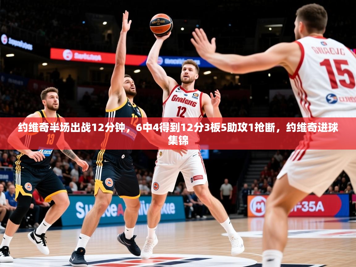 2025久游娱乐app最新版本更新内容约维奇半场出战12分钟，6中4得到12分3板5助攻1抢断，约维奇进球集锦  第1张