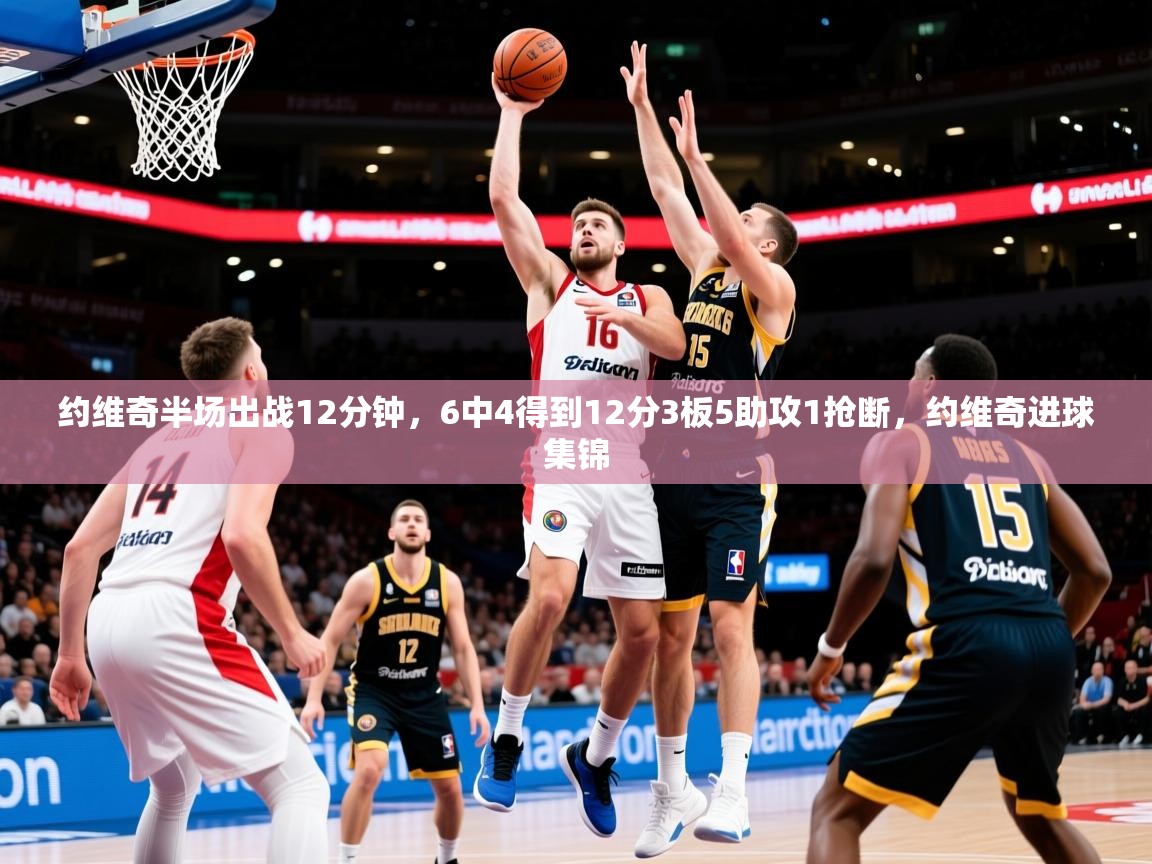 2025久游娱乐app最新版本更新内容约维奇半场出战12分钟，6中4得到12分3板5助攻1抢断，约维奇进球集锦  第2张