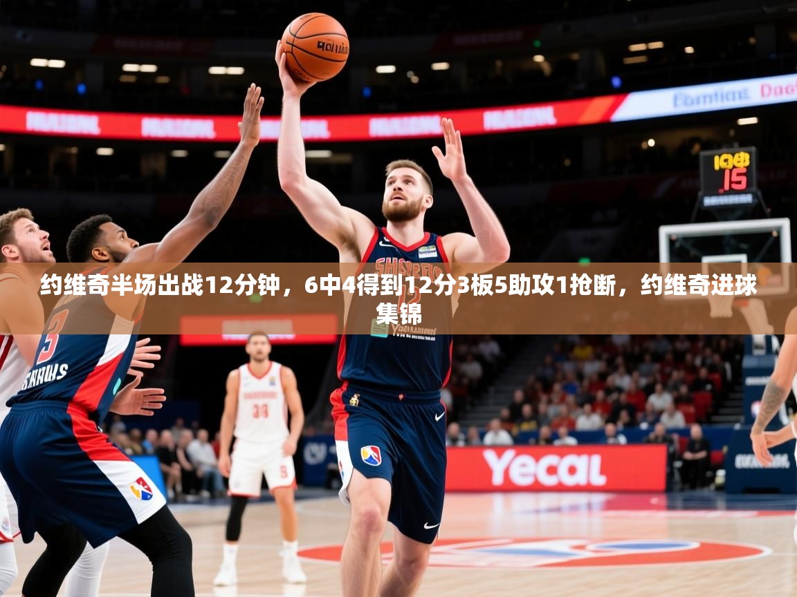 2025久游娱乐app最新版本更新内容约维奇半场出战12分钟，6中4得到12分3板5助攻1抢断，约维奇进球集锦  第3张