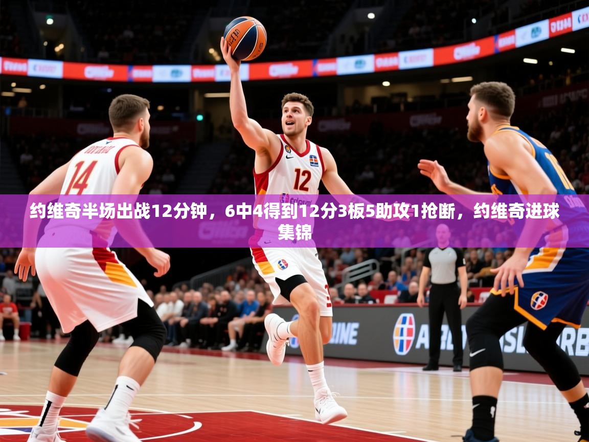 2025久游娱乐app最新版本更新内容约维奇半场出战12分钟，6中4得到12分3板5助攻1抢断，约维奇进球集锦  第4张