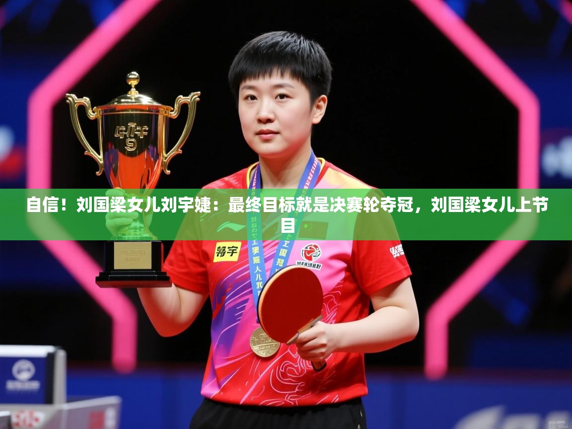 2025九游app下载苹果版自信！刘国梁女儿刘宇婕：最终目标就是决赛轮夺冠，刘国梁女儿上节目  第1张