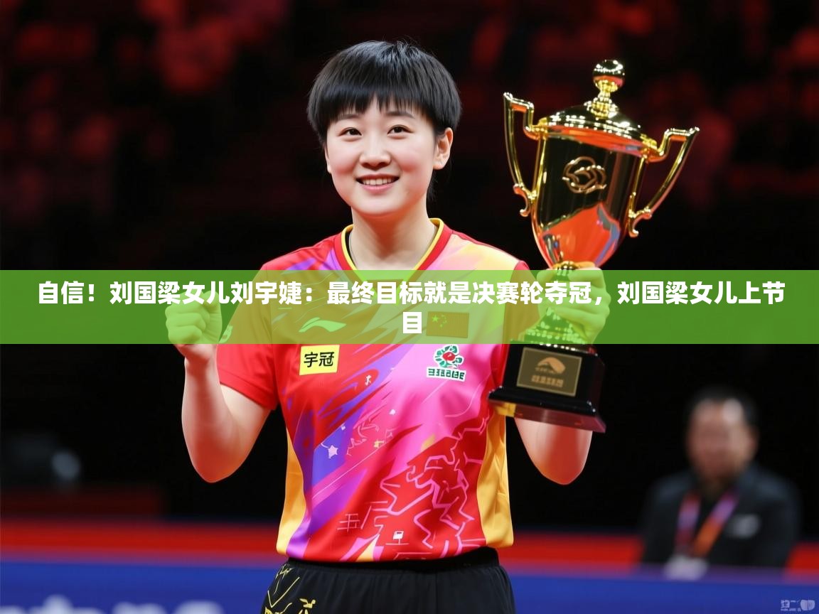 2025九游app下载苹果版自信！刘国梁女儿刘宇婕：最终目标就是决赛轮夺冠，刘国梁女儿上节目  第2张