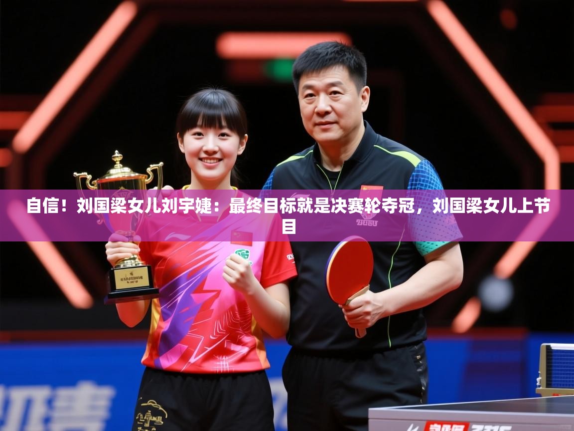 2025九游app下载苹果版自信！刘国梁女儿刘宇婕：最终目标就是决赛轮夺冠，刘国梁女儿上节目  第3张