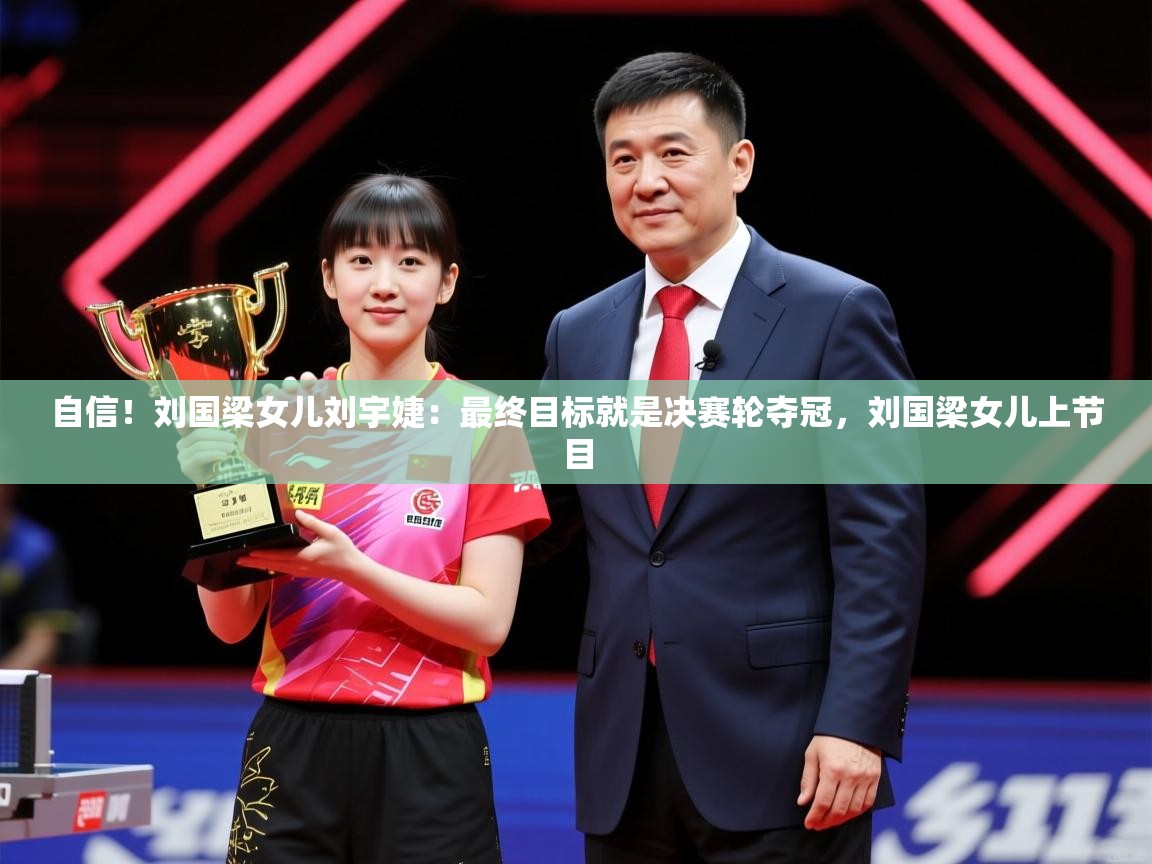 2025九游app下载苹果版自信！刘国梁女儿刘宇婕：最终目标就是决赛轮夺冠，刘国梁女儿上节目  第4张