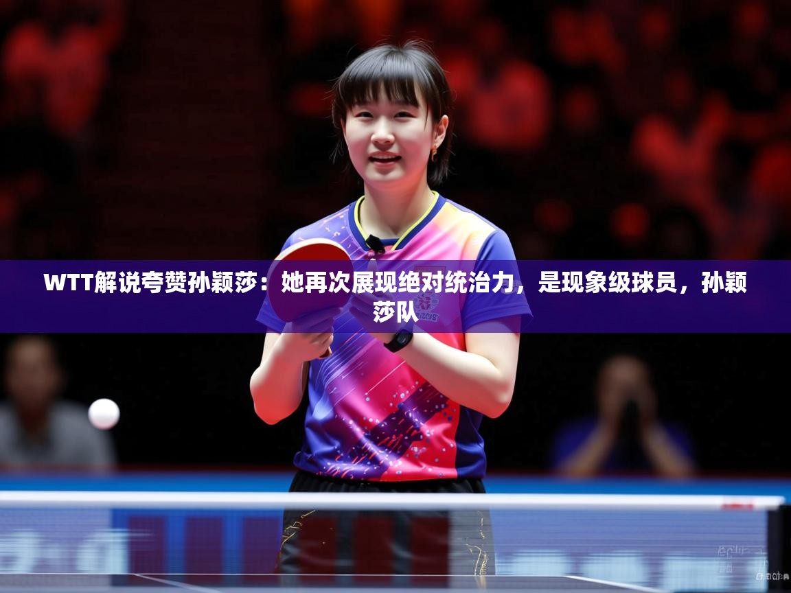 2025九游娱乐官网入口WTT解说夸赞孙颖莎:她再次展现绝对统治力,是现象级球员,孙颖莎队 第1张