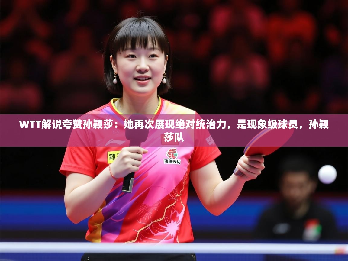 2025九游娱乐官网入口WTT解说夸赞孙颖莎:她再次展现绝对统治力,是现象级球员,孙颖莎队 第2张