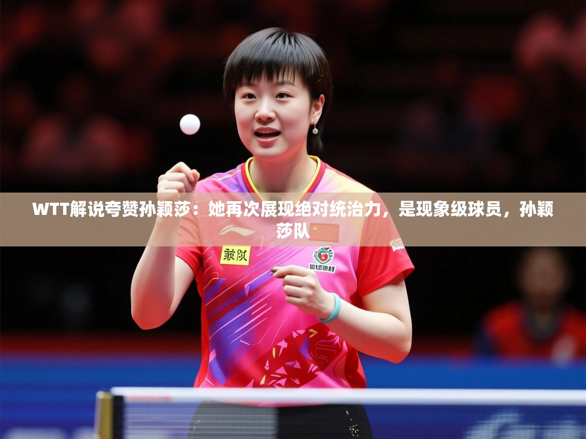 2025九游娱乐官网入口WTT解说夸赞孙颖莎:她再次展现绝对统治力,是现象级球员,孙颖莎队 第3张