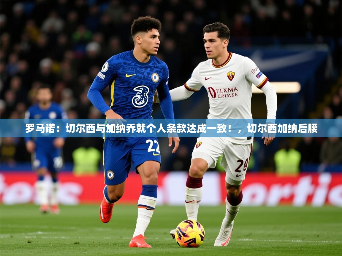 2025九游娱乐网页登录罗马诺：切尔西与加纳乔就个人条款达成一致！，切尔西加纳后腰  第1张