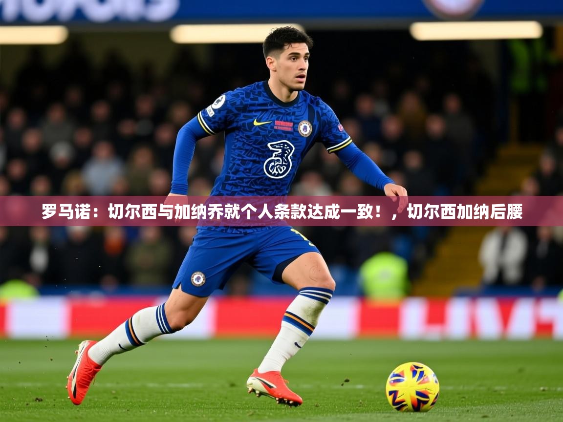 2025九游娱乐网页登录罗马诺：切尔西与加纳乔就个人条款达成一致！，切尔西加纳后腰  第2张