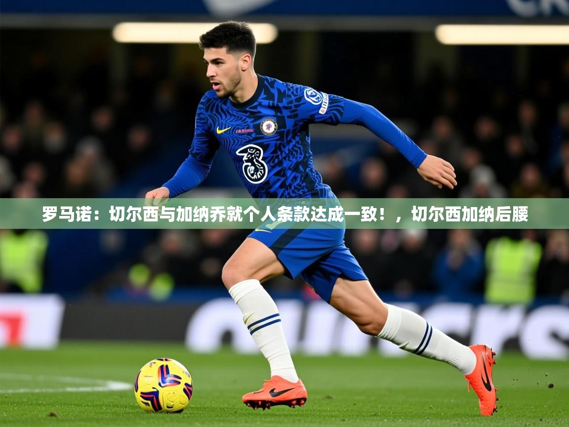 2025九游娱乐网页登录罗马诺：切尔西与加纳乔就个人条款达成一致！，切尔西加纳后腰  第3张