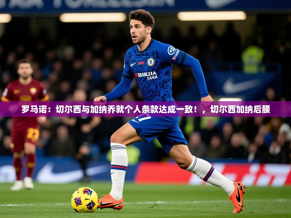 2025九游娱乐网页登录罗马诺：切尔西与加纳乔就个人条款达成一致！，切尔西加纳后腰  第4张