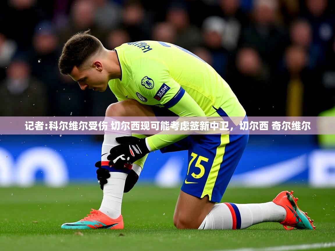 2025九游娱乐官网入口网页版官方记者:科尔维尔受伤 切尔西现可能考虑签新中卫，切尔西 奇尔维尔  第1张