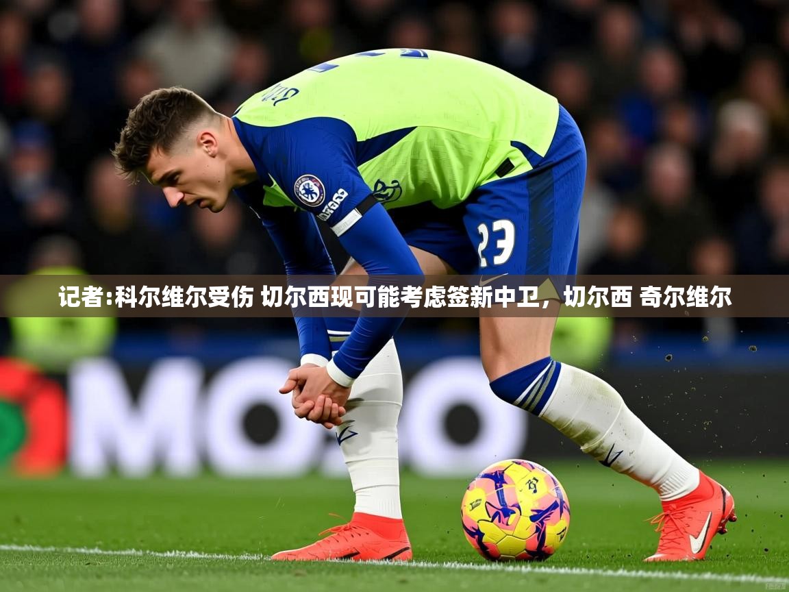 2025九游娱乐官网入口网页版官方记者:科尔维尔受伤 切尔西现可能考虑签新中卫，切尔西 奇尔维尔  第3张