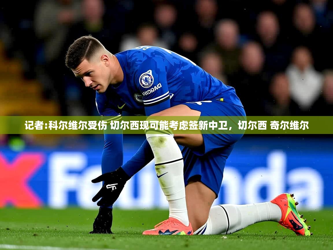 2025九游娱乐官网入口网页版官方记者:科尔维尔受伤 切尔西现可能考虑签新中卫，切尔西 奇尔维尔  第4张
