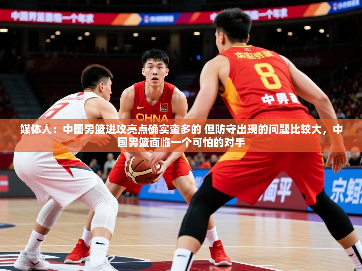 媒体人：中国男篮进攻亮点确实蛮多的 但防守出现的问题比较大，中国男篮面临一个可怕的对手