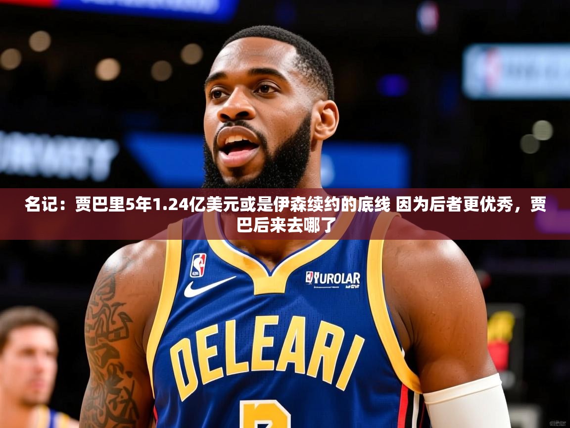 2025九游娱乐网站体验棒名记：贾巴里5年1.24亿美元或是伊森续约的底线 因为后者更优秀，贾巴后来去哪了  第1张